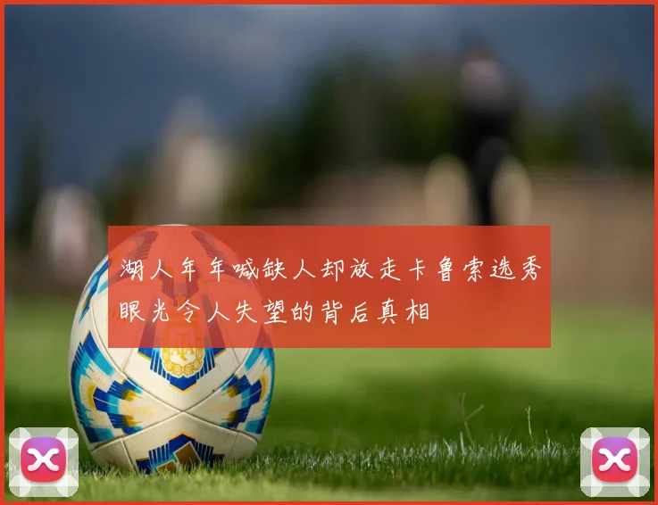 湖人年年喊缺人却放走卡鲁索选秀眼光令人失望的背后真相