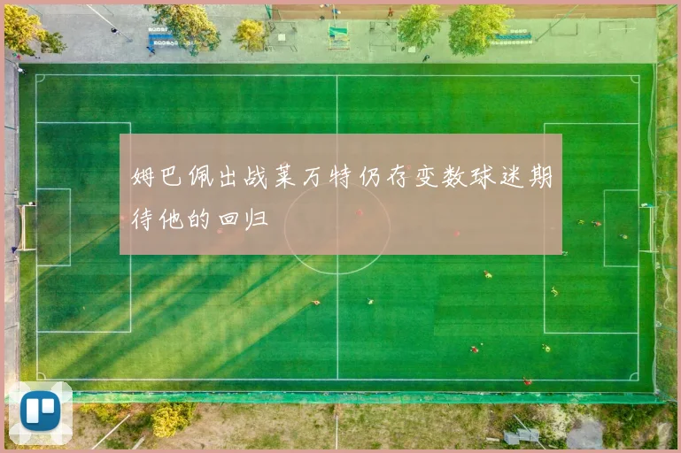 姆巴佩出战莱万特仍存变数球迷期待他的回归