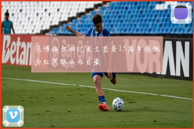 范博梅尔回忆米兰首秀15周年感慨为红黑球衣而自豪