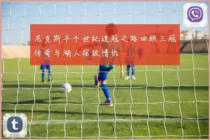尼克斯半个世纪追冠之路回顾三冠传奇与湖人宿敌情仇