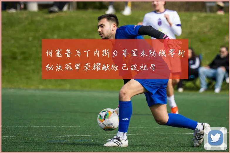 何塞普马丁内斯分享国米防线零封秘诀冠军荣耀献给已故祖母