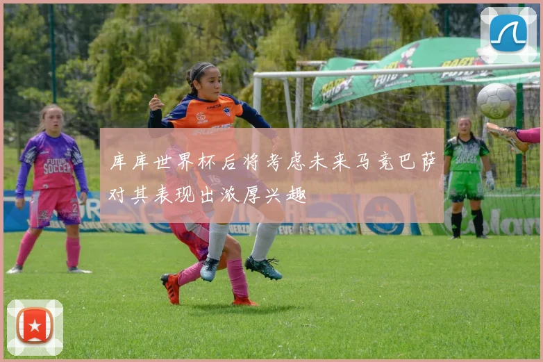 库库世界杯后将考虑未来马竞巴萨对其表现出浓厚兴趣