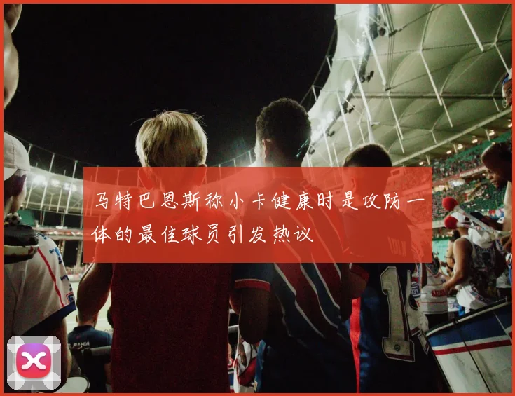 马特巴恩斯称小卡健康时是攻防一体的最佳球员引发热议