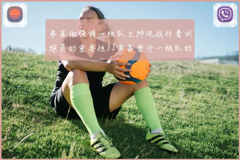弗莱彻强调一线队主帅观战对青训球员的重要性JJ具备晋升一线队的能力