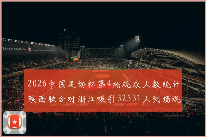 2026中国足协杯第4轮观众人数统计陕西联合对浙江吸引32531人到场观看