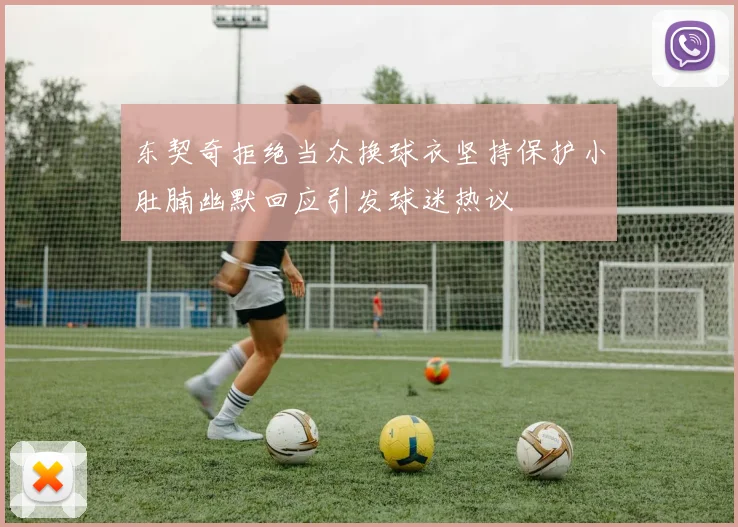 东契奇拒绝当众换球衣坚持保护小肚腩幽默回应引发球迷热议