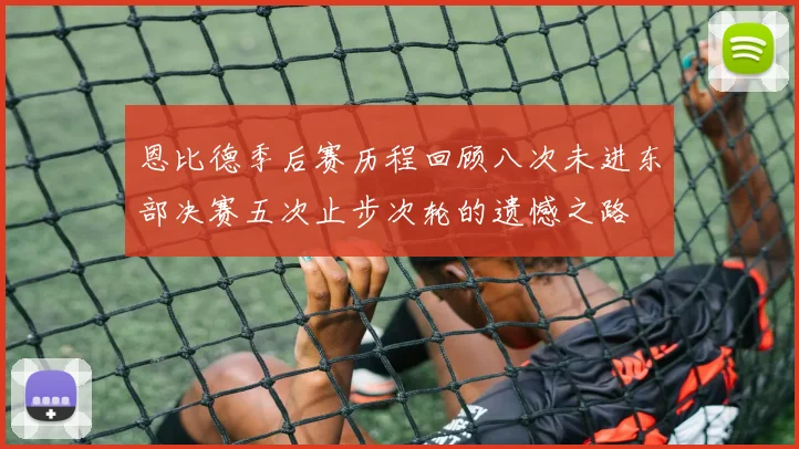恩比德季后赛历程回顾八次未进东部决赛五次止步次轮的遗憾之路