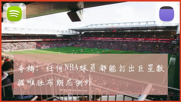 夸梅：任何NBA球员都能打出巨星数据唯独布朗尼例外
